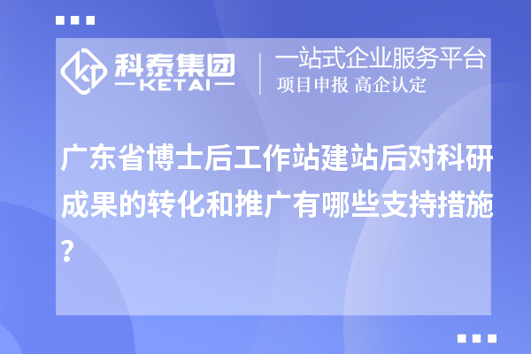 广东省博士后工作站建站后对科研成果的转化和推广有哪些支持措施？