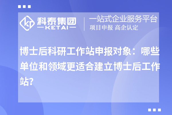 博士后科研工作站申报对象：哪些单位和领域更适合建立博士后工作站？