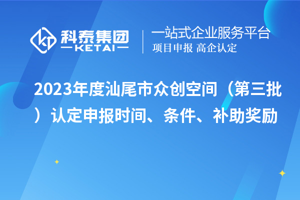 2023年度汕尾市众创空间（第三批）认定申报时间、条件、补助奖励