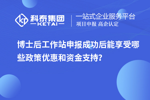 博士后工作站申报成功后能享受哪些政策优惠和资金支持？