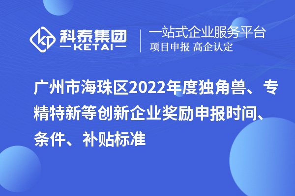 广州市海珠区2022年度独角兽、专精特新等创新企业奖励申报时间、条件、补贴标准
