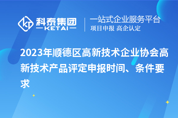 2023年顺德区高新技术企业协会高新技术产品评定申报时间、条件要求