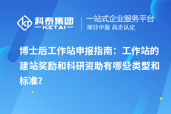 博士后工作站申报指南：工作站的建站奖励和科研资助有哪些类型和标准？