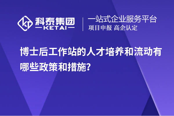 博士后工作站的人才培养和流动有哪些政策和措施？