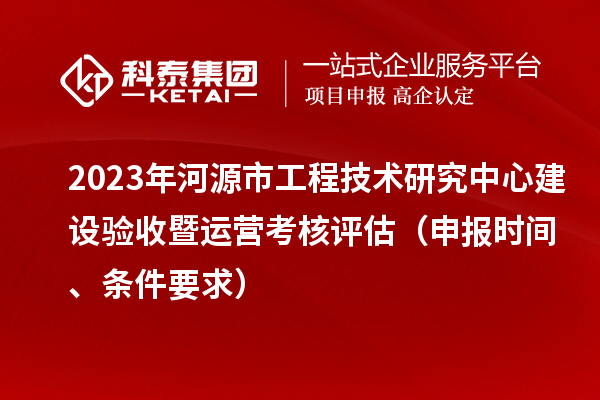 2023年河源市工程技术研究中心建设验收暨运营考核评估（申报时间、条件要求）