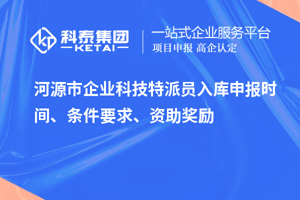 河源市企业科技特派员入库申报时间、条件要求、资助奖励