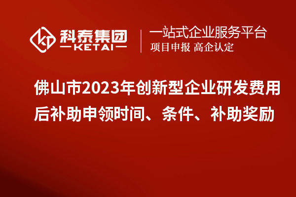 佛山市2023年创新型企业研发费用后补助申领时间、条件、补助奖励
