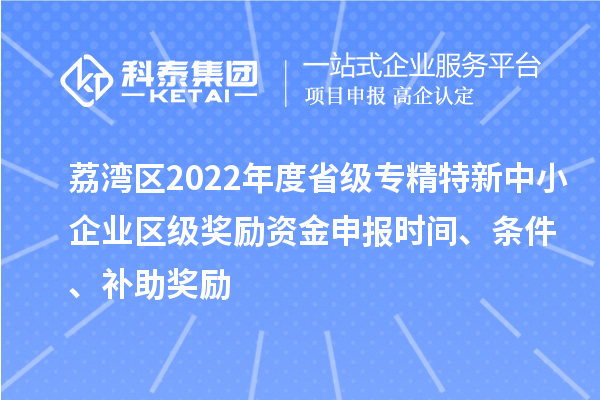 荔湾区2022年度省级专精特新中小企业区级奖励资金申报时间、条件、补助奖励