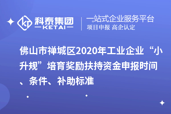 佛山市禅城区2020年工业企业“小升规”培育奖励扶持资金申报时间、条件、补助标准