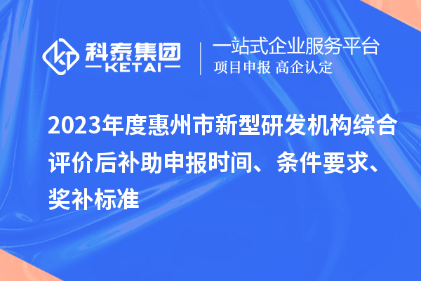 2023年度惠州市新型研发机构综合评价后补助申报时间、条件要求、奖补标准