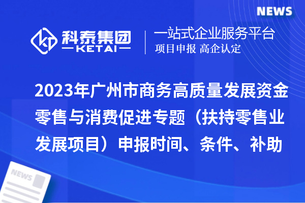 2023年广州市商务高质量发展资金零售与消费促进专题（扶持零售业发展项目）申报时间、条件、补助奖励