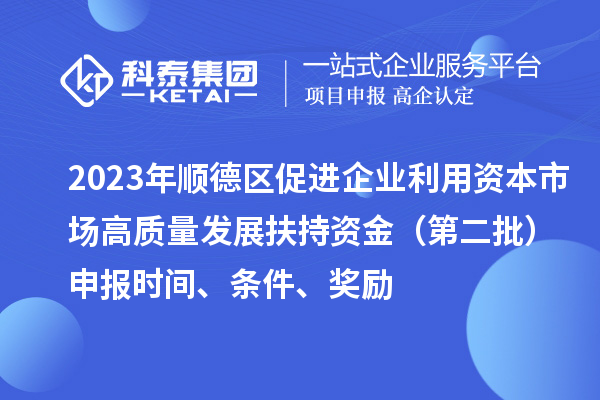 2023年顺德区促进企业利用资本市场高质量发展扶持资金（第二批）申报时间、条件、奖励