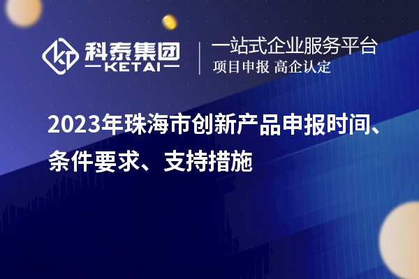 2023年珠海市创新产品申报时间、条件要求、支持措施