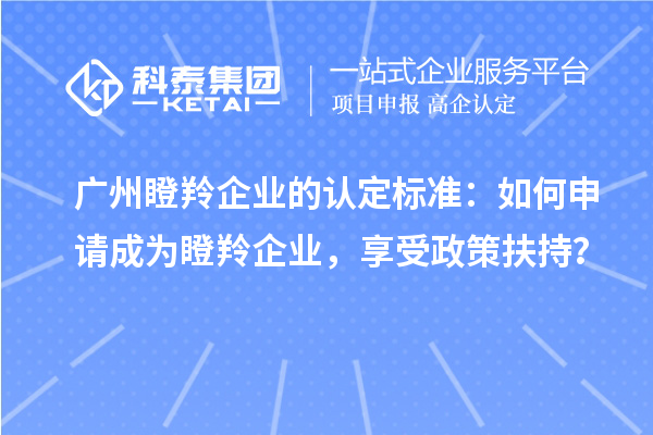 广州瞪羚企业的认定标准：如何申请成为瞪羚企业，享受政策扶持？
