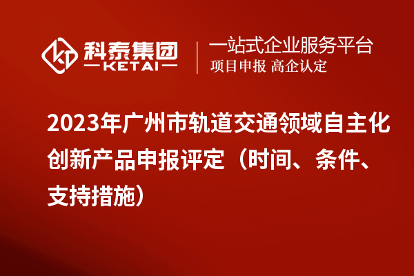 2023年广州市轨道交通领域自主化创新产品申报评定（时间、条件、支持措施）