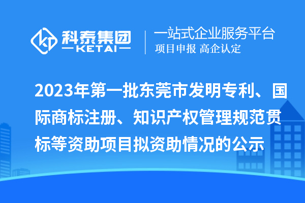2023年第一批东莞市发明专利、国际商标注册、知识产权管理规范贯标等资助项目拟资助情况的公示