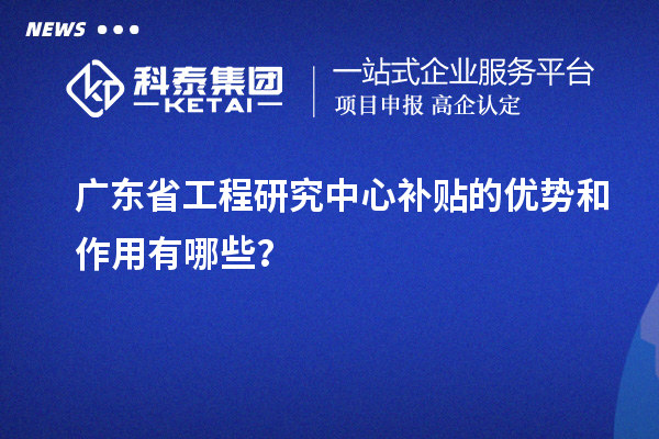 广东省工程研究中心补贴的优势和作用有哪些？