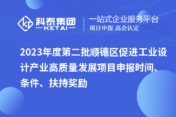 2023年度第二批顺德区促进工业设计产业高质量发展项目申报时间、条件、扶持奖励