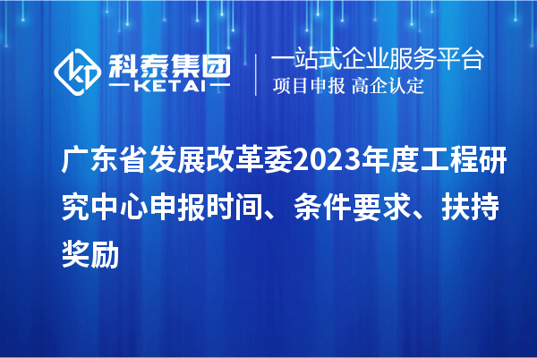 广东省发展改革委2023年度工程研究中心申报时间、条件要求、扶持奖励