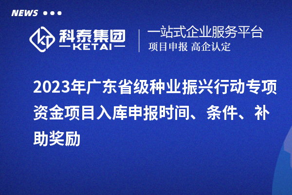 2023年广东省级种业振兴行动专项资金项目入库申报时间、条件、补助奖励