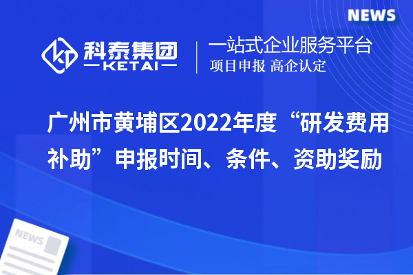 广州市黄埔区2022年度“研发费用补助”申报时间、条件、资助奖励