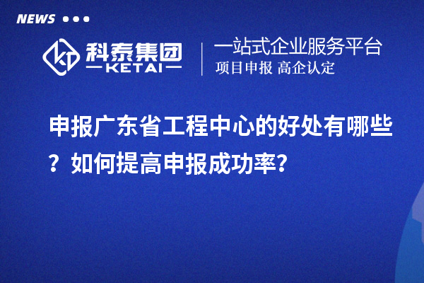 申报广东省工程中心的好处有哪些？如何提高申报成功率？