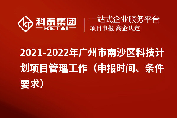 2021-2022年广州市南沙区科技计划项目管理工作（申报时间、条件要求）