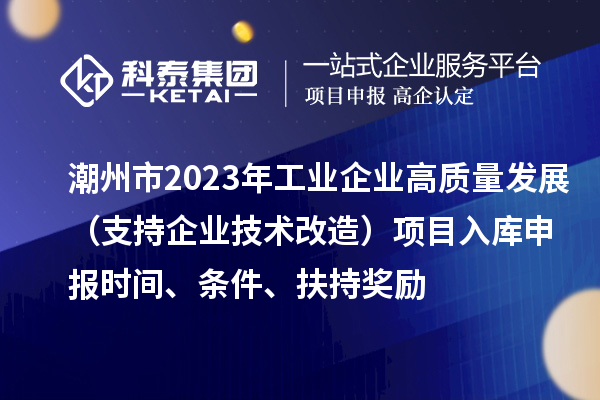 潮州市2023年工业企业高质量发展（支持企业技术改造）项目入库申报时间、条件、扶持奖励
