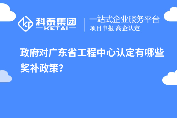 政府对广东省工程中心认定有哪些奖补政策？