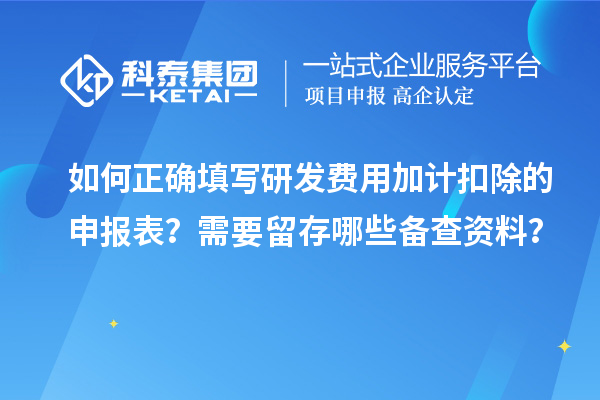 如何正确填写研发费用加计扣除的申报表？需要留存哪些备查资料？