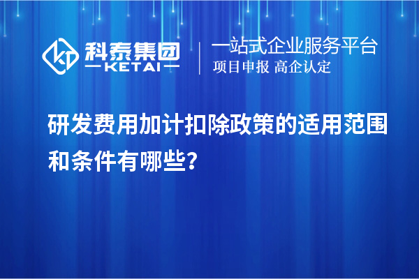 研发费用加计扣除政策的适用范围和条件有哪些？