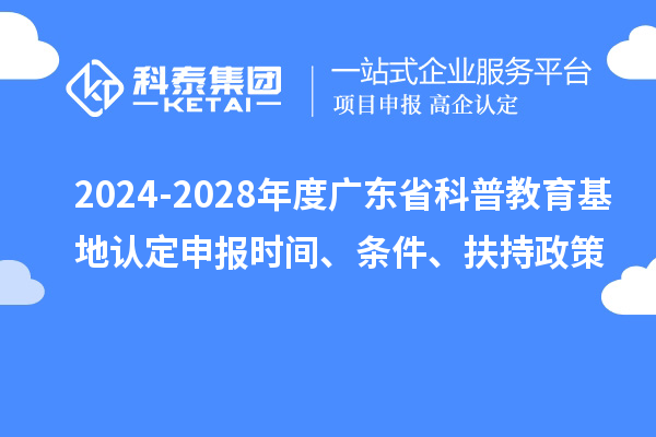 2024-2028年度广东省科普教育基地认定申报时间、条件、扶持政策