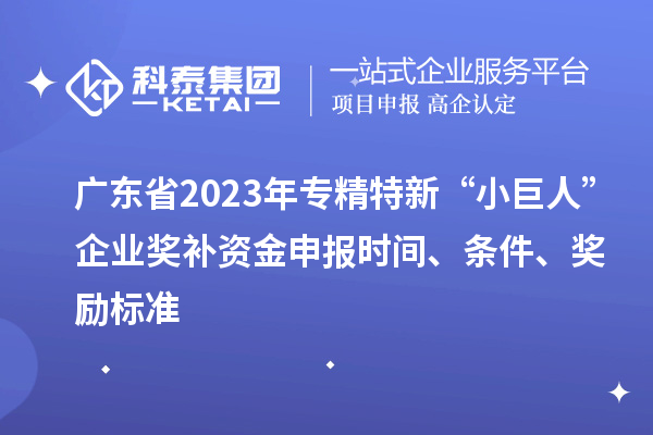 广东省2023年专精特新“小巨人”企业奖补资金申报时间、条件、奖励标准