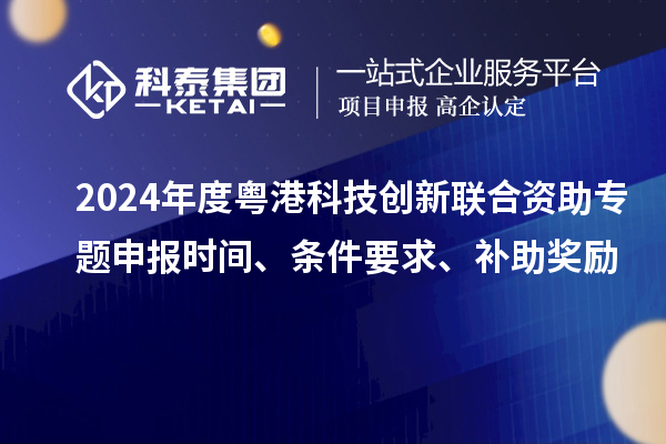 2024年度粤港科技创新联合资助专题申报时间、条件要求、补助奖励