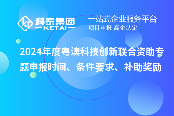 2024年度粤澳科技创新联合资助专题申报时间、条件要求、补助奖励