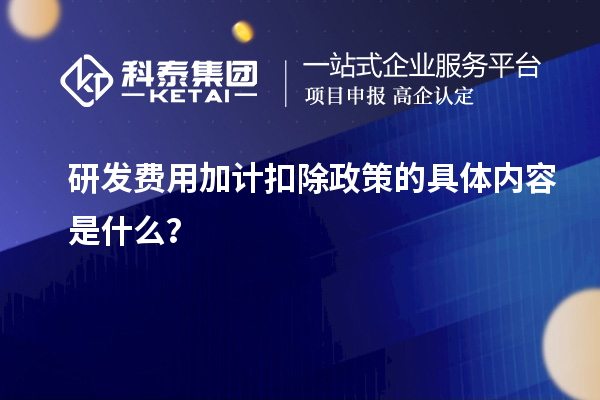 研发费用加计扣除政策的具体内容是什么？