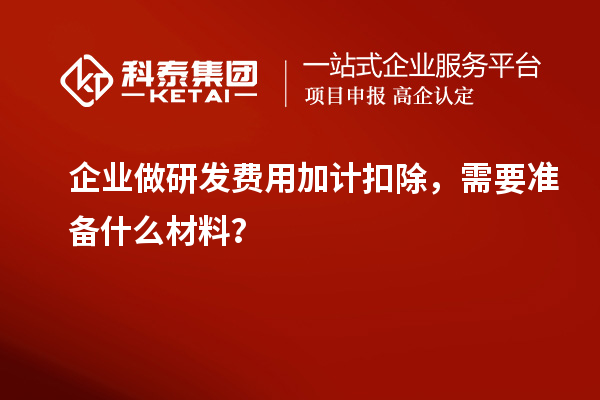 企业做研发费用加计扣除，需要准备什么材料？