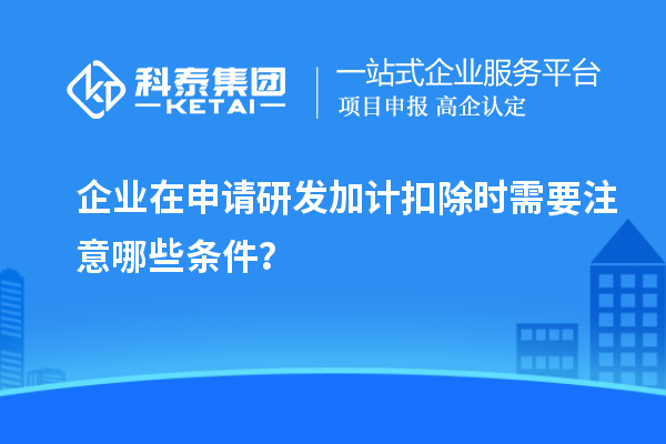企业在申请研发加计扣除时需要注意哪些条件？