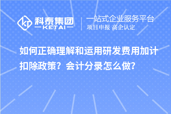 如何正确理解和运用研发费用加计扣除政策？会计分录怎么做？