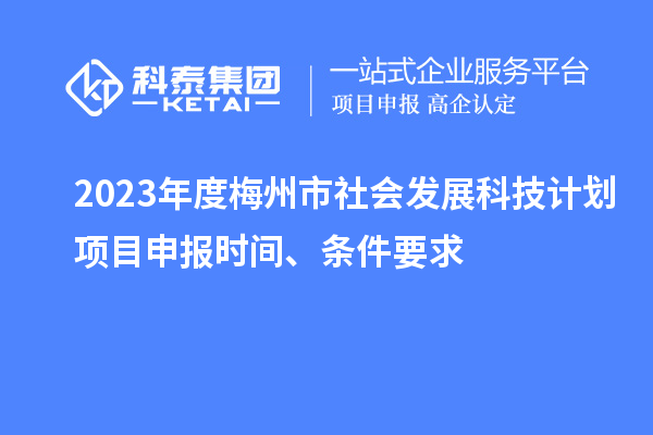 2023年度梅州市社会发展科技计划项目申报时间、条件要求