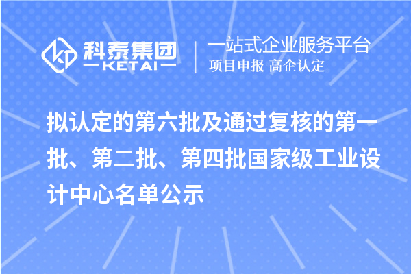 拟认定的第六批及通过复核的第一批、第二批、第四批国家级工业设计中心名单公示