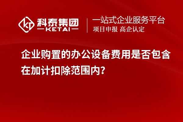 企业购置的办公设备费用是否包含在加计扣除范围内？