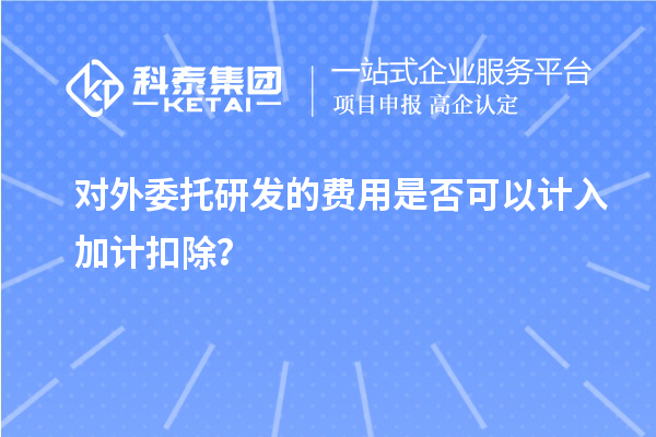 对外委托研发的费用是否可以计入加计扣除？