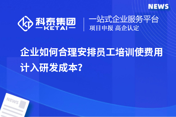 企业如何合理安排员工培训使费用计入研发成本？
