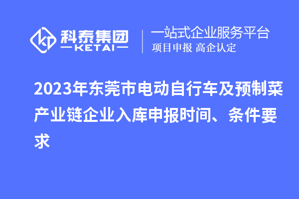 2023年东莞市电动自行车及预制菜产业链企业入库申报时间、条件要求