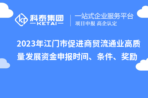 2023年江门市促进商贸流通业高质量发展资金申报时间、条件、奖励