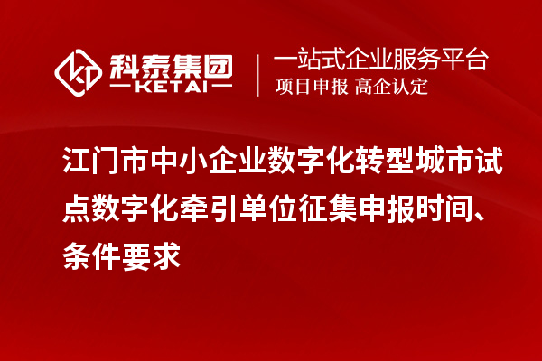 江门市中小企业数字化转型城市试点数字化牵引单位征集申报时间、条件要求