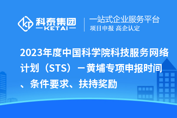 2023年度中国科学院科技服务网络计划（STS）－黄埔专项申报时间、条件要求、扶持奖励
