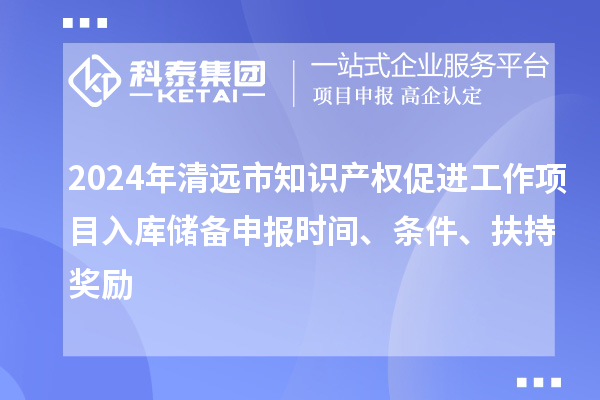 2024年清远市知识产权促进工作项目入库储备申报时间、条件、扶持奖励
