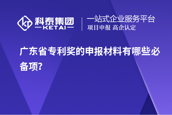 广东省专利奖的申报材料有哪些必备项？